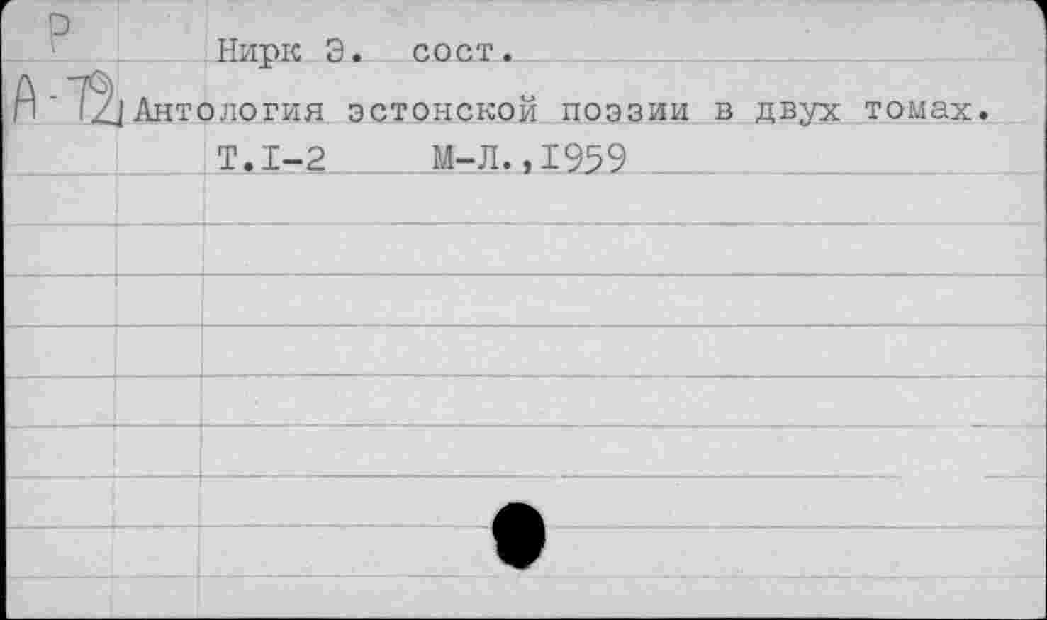 ﻿1	Нирк Э. сост.	
А-72	]Антология эстонской поэзии в двух томах. Т.1-2	М-Л.,1%9	
		
		
		
		
		
		
		
		
		